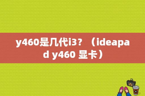 y460是几代i3？（ideapad y460 显卡）