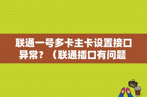 联通一号多卡主卡设置接口异常？（联通插口有问题 要修多久）