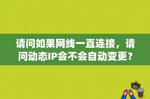 请问如果网线一直连接，请问动态IP会不会自动变更？动态ip多久变一次？