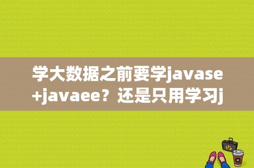 学大数据之前要学javase+javaee？还是只用学习javase就够了呢？好找工作吗？谢谢了？（java se学多久）