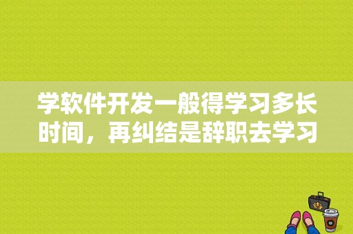 学软件开发一般得学习多长时间，再纠结是辞职去学习还是业余时间学好？（学it学多久）