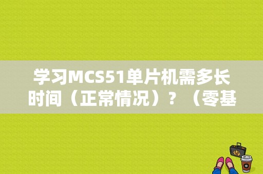 学习MCS51单片机需多长时间（正常情况）？（零基础学c要学多久）