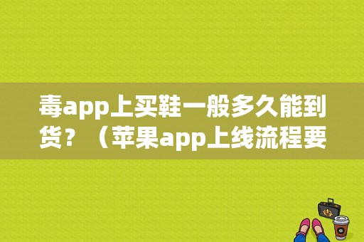 毒app上买鞋一般多久能到货？（苹果app上线流程要多久）