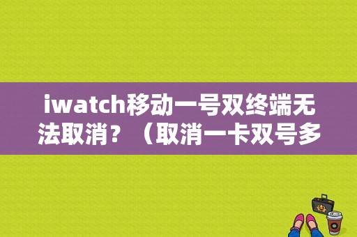 iwatch移动一号双终端无法取消？（取消一卡双号多久注销）