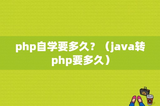 php自学要多久？（java转php要多久）