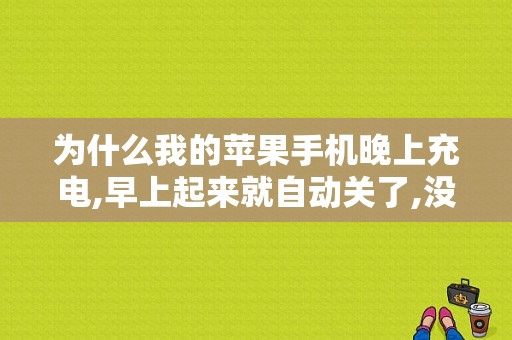 为什么我的苹果手机晚上充电,早上起来就自动关了,没电了？（苹果6多久可以充满电）