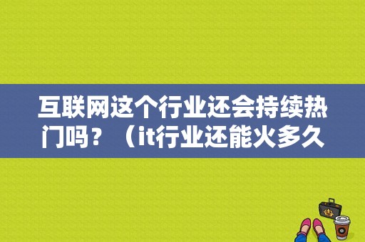 互联网这个行业还会持续热门吗？（it行业还能火多久）