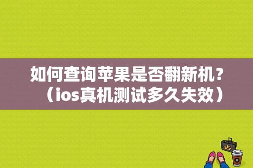 如何查询苹果是否翻新机？（ios真机测试多久失效）