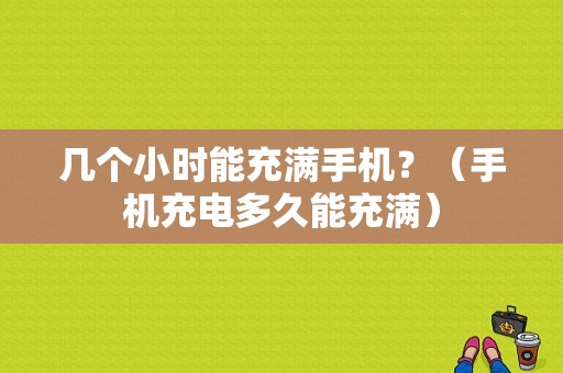 几个小时能充满手机？（手机充电多久能充满）