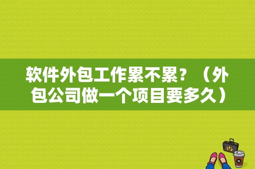 软件外包工作累不累？（外包公司做一个项目要多久）