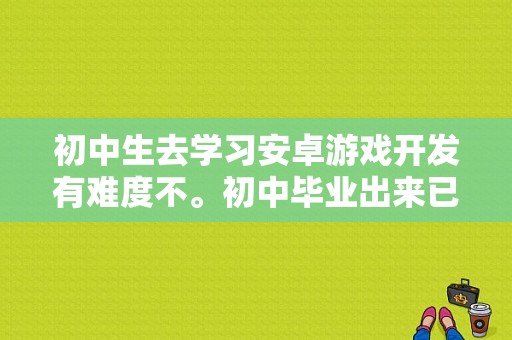 初中生去学习安卓游戏开发有难度不。初中毕业出来已经三年，给点建议吧，谢谢？（毕业设计安卓项目多久能做完）