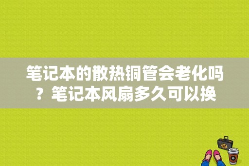 笔记本的散热铜管会老化吗？笔记本风扇多久可以换