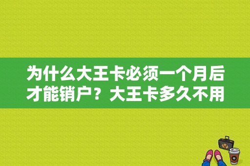 为什么大王卡必须一个月后才能销户？大王卡多久不用会注销