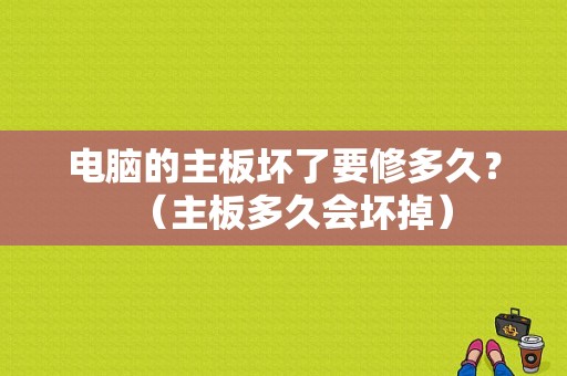 电脑的主板坏了要修多久？（主板多久会坏掉）