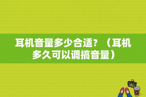 耳机音量多少合适？（耳机多久可以调搞音量）