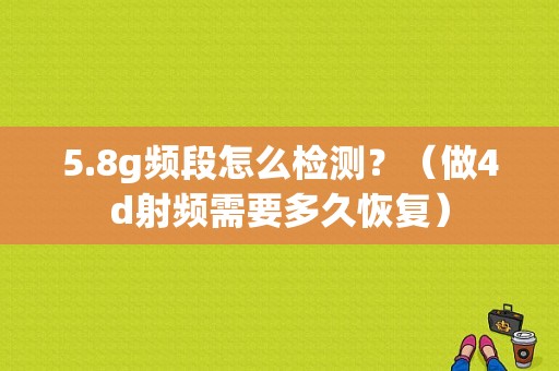 5.8g频段怎么检测？（做4d射频需要多久恢复）