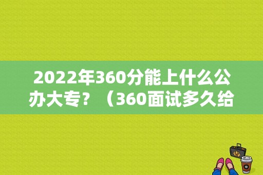 2022年360分能上什么公办大专？（360面试多久给通知）