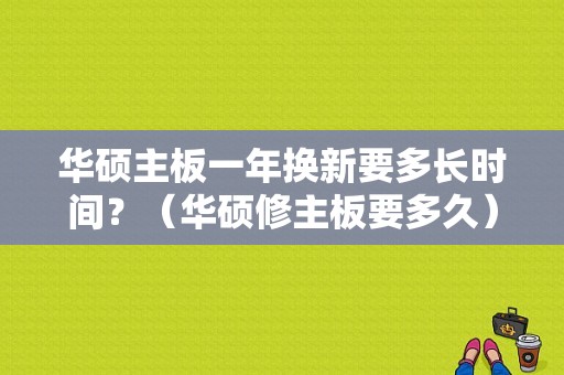 华硕主板一年换新要多长时间？（华硕修主板要多久）