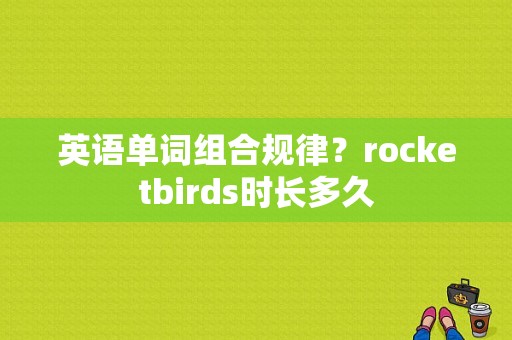 英语单词组合规律？rocketbirds时长多久