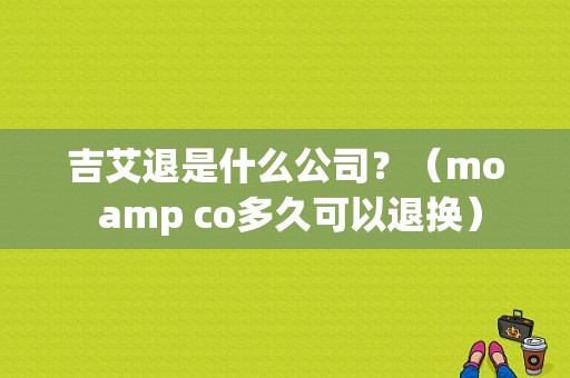 吉艾退是什么公司？（mo amp co多久可以退换）