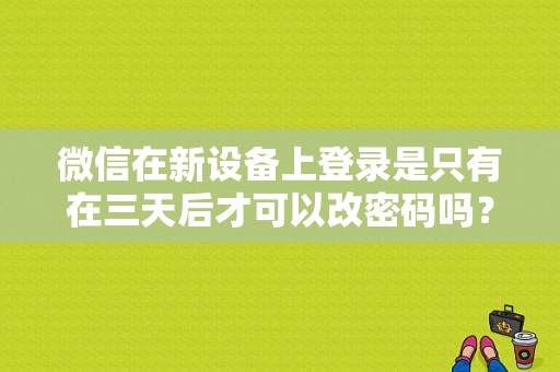 微信在新设备上登录是只有在三天后才可以改密码吗？（登录多久才能改密码）