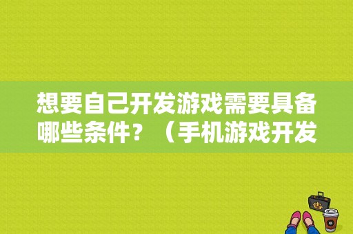 想要自己开发游戏需要具备哪些条件？（手机游戏开发需要学多久）