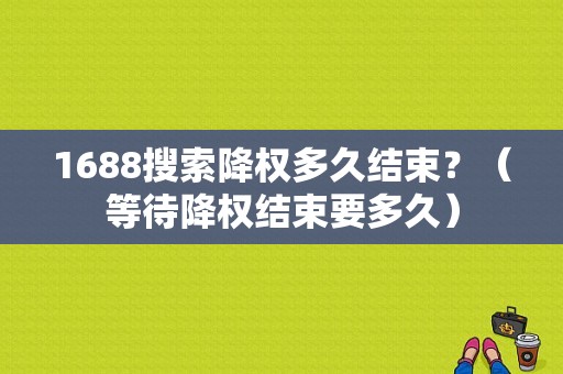 1688搜索降权多久结束？（等待降权结束要多久）