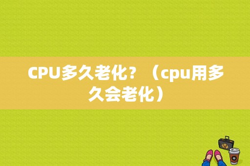 CPU多久老化？（cpu用多久会老化）