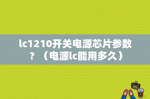 lc1210开关电源芯片参数？（电源lc能用多久）