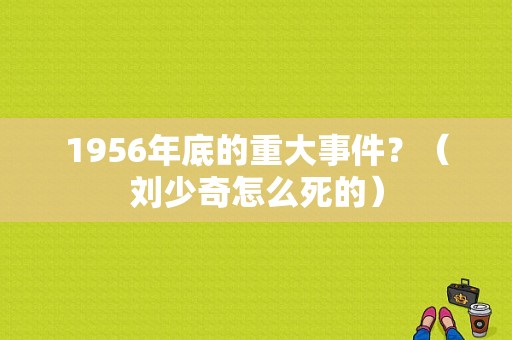 1956年底的重大事件？（刘少奇怎么死的）