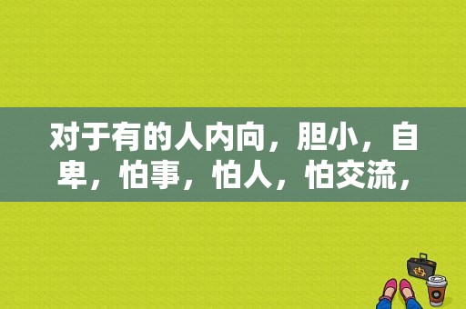 对于有的人内向，胆小，自卑，怕事，怕人，怕交流，学习东西慢，该怎么办？（怕黑怎么办）