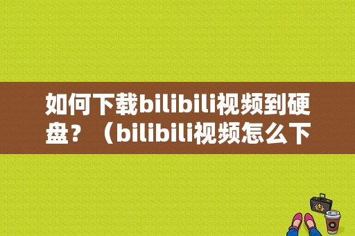 如何下载bilibili视频到硬盘？（bilibili视频怎么下载）