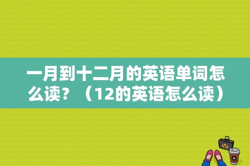 一月到十二月的英语单词怎么读？（12的英语怎么读）