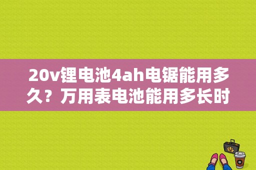 20v锂电池4ah电锯能用多久？万用表电池能用多长时间？