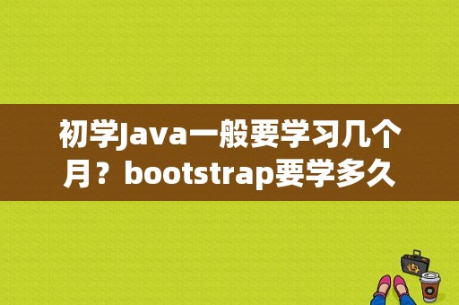 初学Java一般要学习几个月？bootstrap要学多久