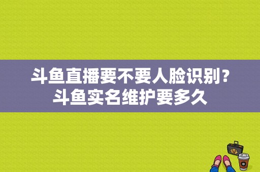 斗鱼直播要不要人脸识别？斗鱼实名维护要多久