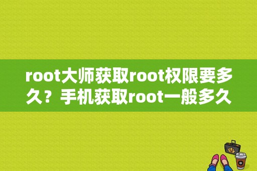 root大师获取root权限要多久？手机获取root一般多久