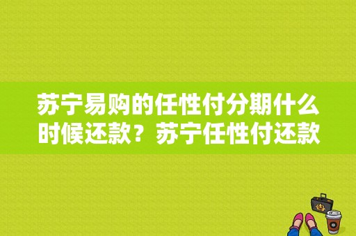 苏宁易购的任性付分期什么时候还款？苏宁任性付还款日多久