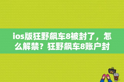 ios版狂野飙车8被封了，怎么解禁？狂野飙车8账户封多久