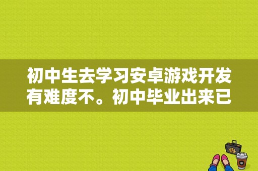 初中生去学习安卓游戏开发有难度不。初中毕业出来已经三年，给点建议吧，谢谢？学C#可以开发安卓吗？