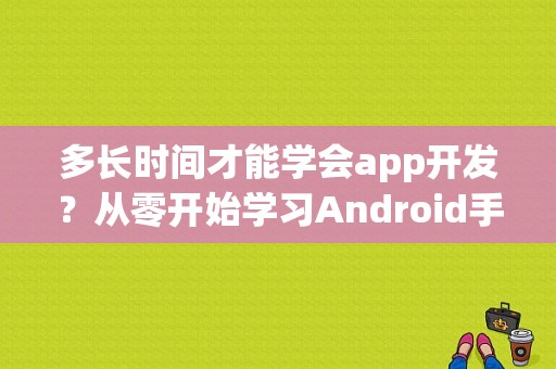 多长时间才能学会app开发？从零开始学习Android手机app开发，大致多久能学会？