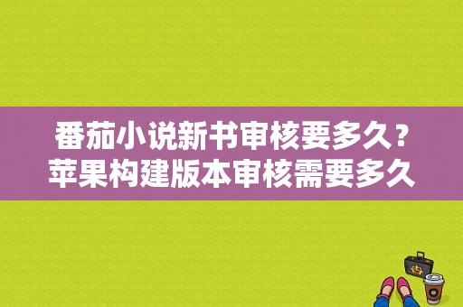 番茄小说新书审核要多久？苹果构建版本审核需要多久