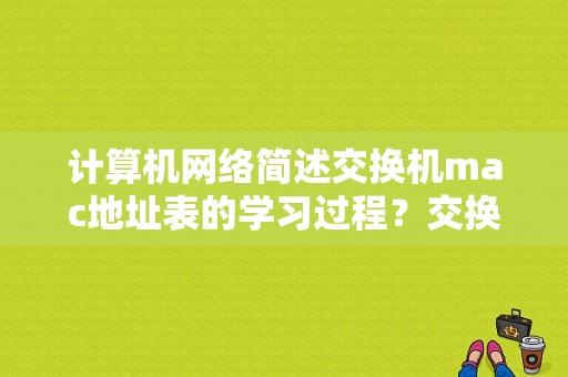 计算机网络简述交换机mac地址表的学习过程？交换机的mac表多久刷新一次