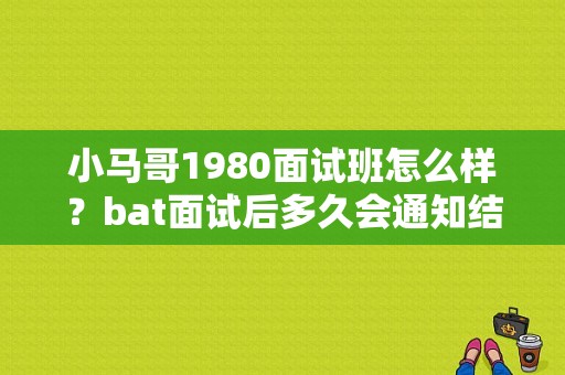 小马哥1980面试班怎么样？bat面试后多久会通知结果