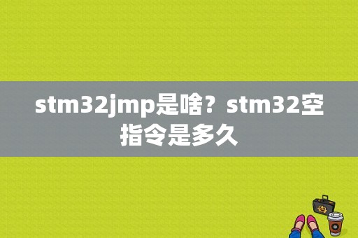 stm32jmp是啥？stm32空指令是多久