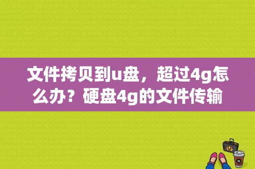 文件拷贝到u盘，超过4g怎么办？硬盘4g的文件传输多久