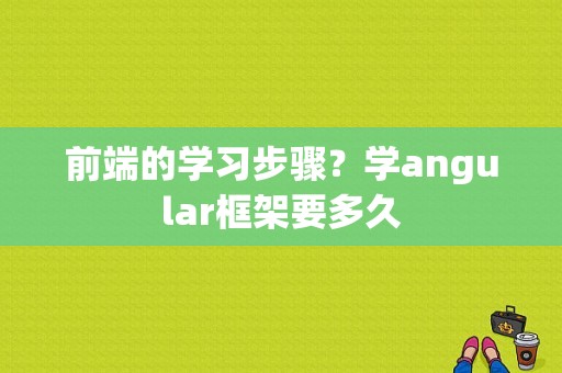 前端的学习步骤？学angular框架要多久