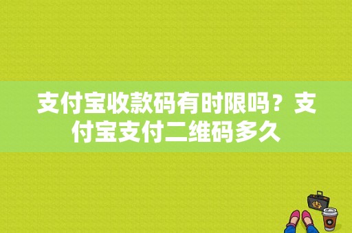 支付宝收款码有时限吗？支付宝支付二维码多久