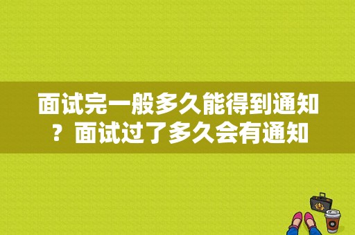 面试完一般多久能得到通知？面试过了多久会有通知