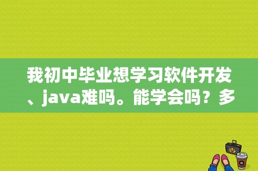 我初中毕业想学习软件开发、java难吗。能学会吗？多久可以精通java